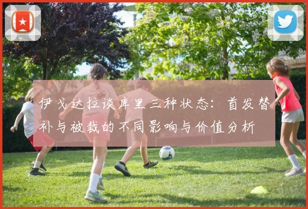 伊戈达拉谈库里三种状态：首发替补与被裁的不同影响与价值分析