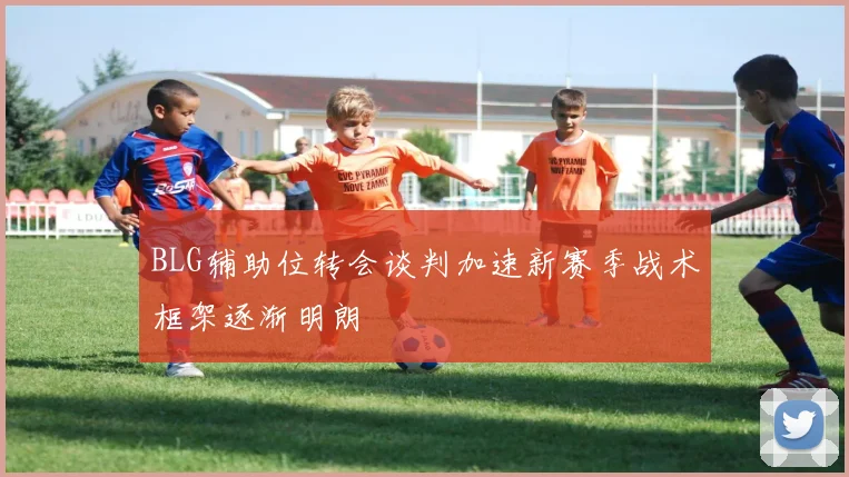 BLG辅助位转会谈判加速新赛季战术框架逐渐明朗